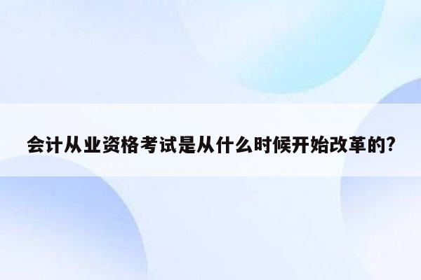 会计从业资格考试是从什么时候开始改革的?