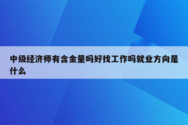 中级经济师有含金量吗好找工作吗就业方向是什么