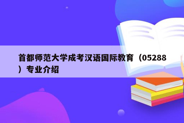 首都师范大学成考汉语国际教育（05288）专业介绍