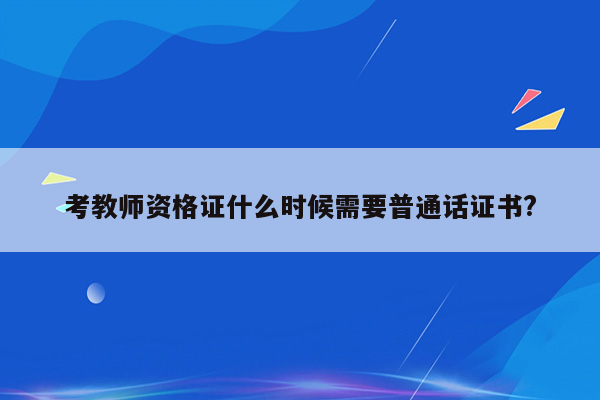 考教师资格证什么时候需要普通话证书?