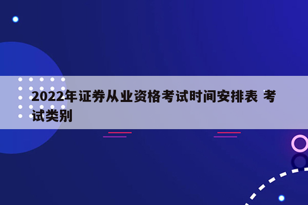 2022年证券从业资格考试时间安排表 考试类别