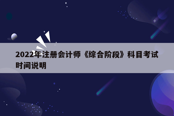 2022年注册会计师《综合阶段》科目考试时间说明