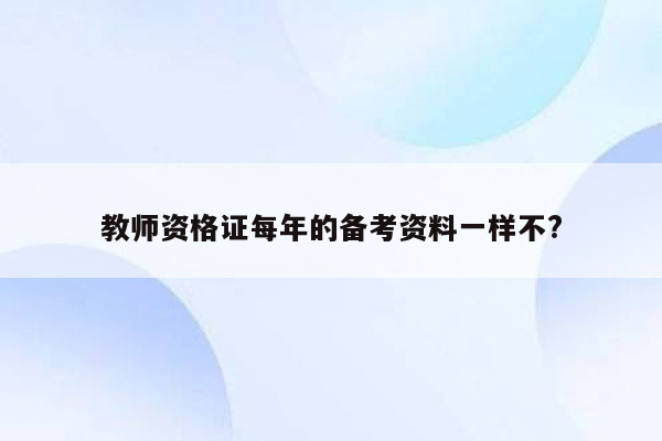 教师资格证每年的备考资料一样不?