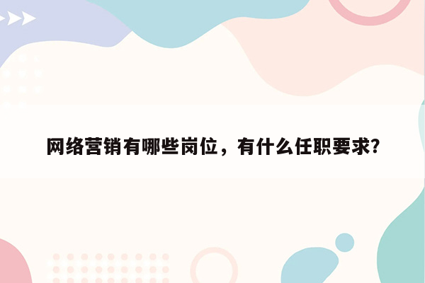 网络营销有哪些岗位，有什么任职要求？