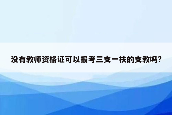 没有教师资格证可以报考三支一扶的支教吗?