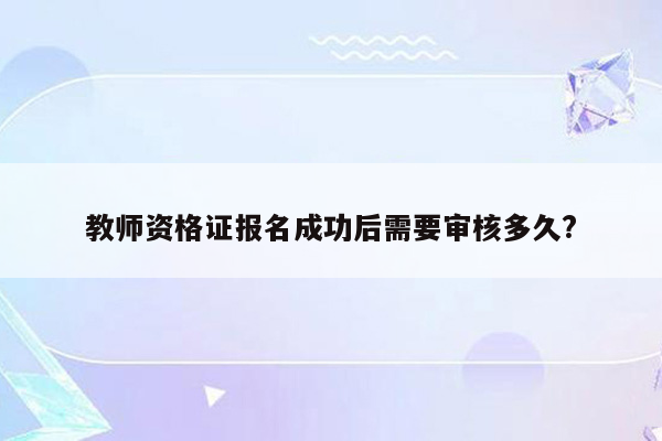 教师资格证报名成功后需要审核多久?