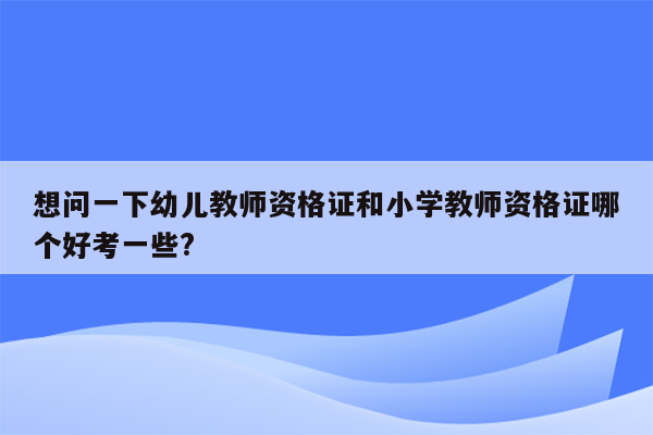 想问一下幼儿教师资格证和小学教师资格证哪个好考一些?