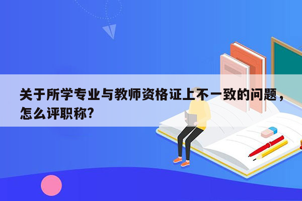 关于所学专业与教师资格证上不一致的问题，怎么评职称?