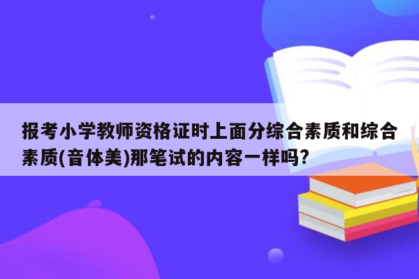 报考小学教师资格证时上面分综合素质和综合素质(音体美)那笔试的内容一样吗?