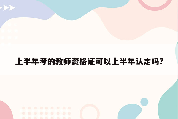 上半年考的教师资格证可以上半年认定吗?