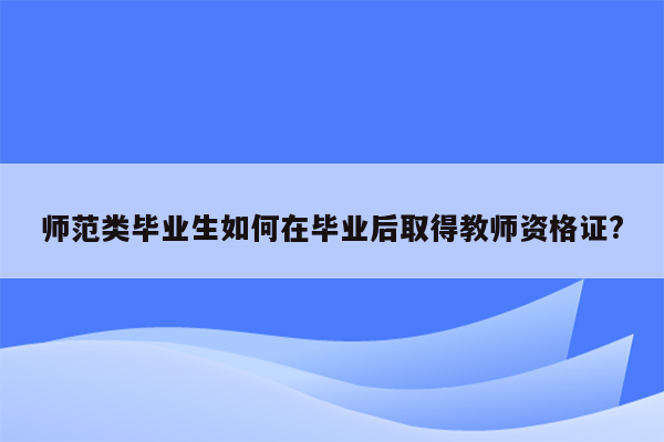 师范类毕业生如何在毕业后取得教师资格证?