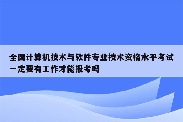 全国计算机技术与软件专业技术资格水平考试一定要有工作才能报考吗