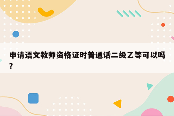 申请语文教师资格证时普通话二级乙等可以吗？