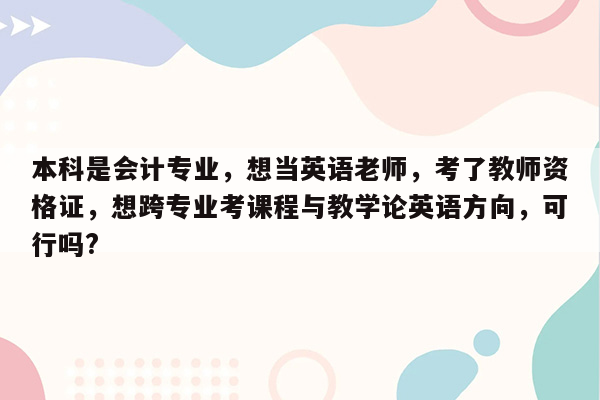 本科是会计专业，想当英语老师，考了教师资格证，想跨专业考课程与教学论英语方向，可行吗?