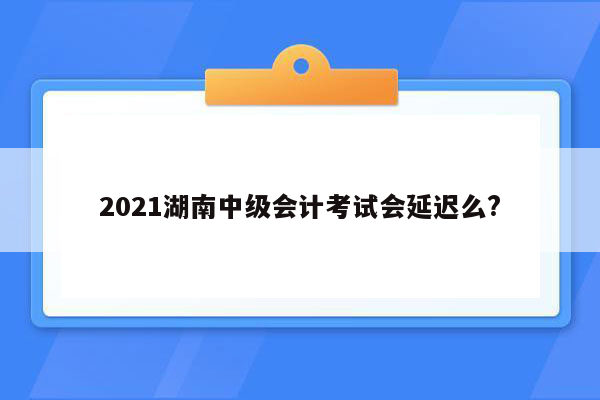 2021湖南中级会计考试会延迟么?