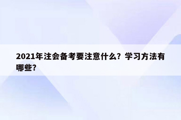 2021年注会备考要注意什么？学习方法有哪些？