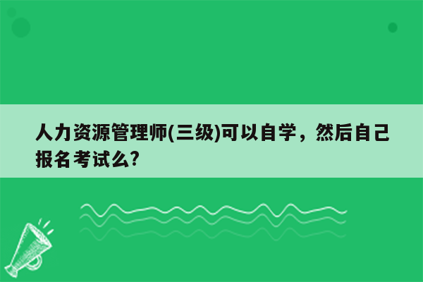 人力资源管理师(三级)可以自学，然后自己报名考试么?