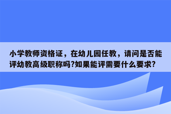 小学教师资格证，在幼儿园任教，请问是否能评幼教高级职称吗?如果能评需要什么要求?