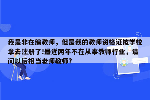 我是非在编教师，但是我的教师资格证被学校拿去注册了!最近两年不在从事教师行业，请问以后相当老师教师?