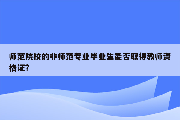 师范院校的非师范专业毕业生能否取得教师资格证?