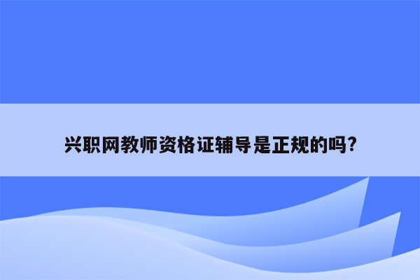 兴职网教师资格证辅导是正规的吗?