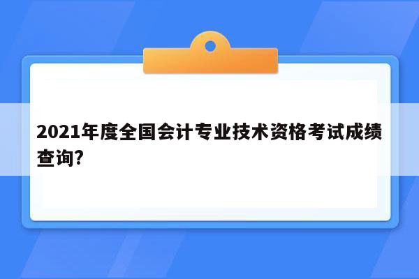 2021年度全国会计专业技术资格考试成绩查询?