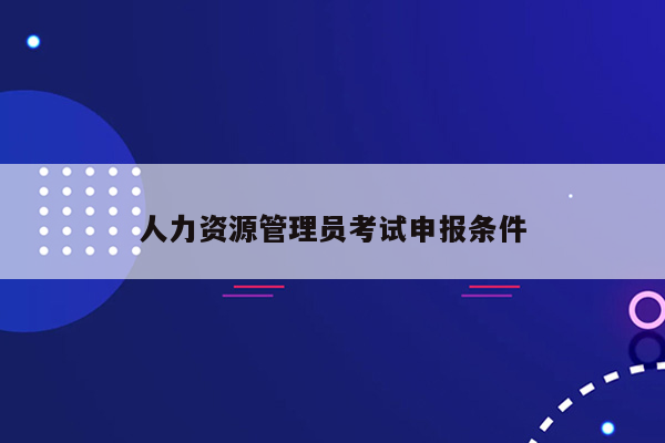 人力资源管理员考试申报条件