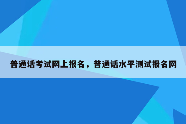 普通话考试网上报名，普通话水平测试报名网