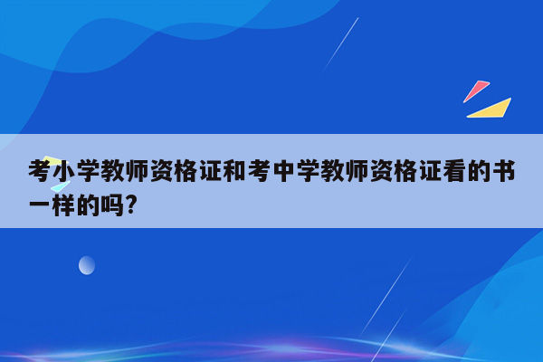 考小学教师资格证和考中学教师资格证看的书一样的吗?