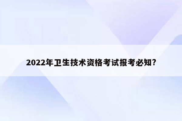 2022年卫生技术资格考试报考必知?