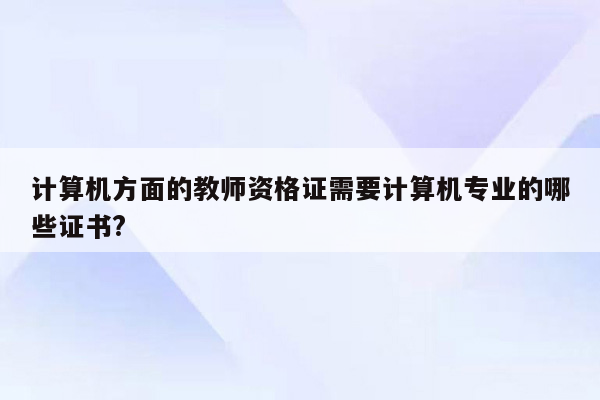 计算机方面的教师资格证需要计算机专业的哪些证书?