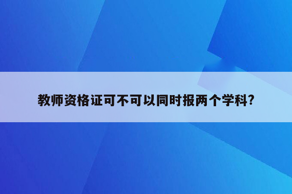 教师资格证可不可以同时报两个学科?