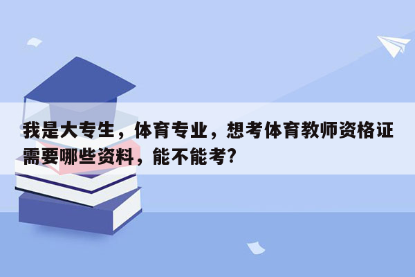 我是大专生，体育专业，想考体育教师资格证需要哪些资料，能不能考?