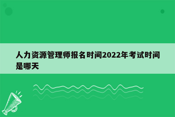 人力资源管理师报名时间2022年考试时间是哪天