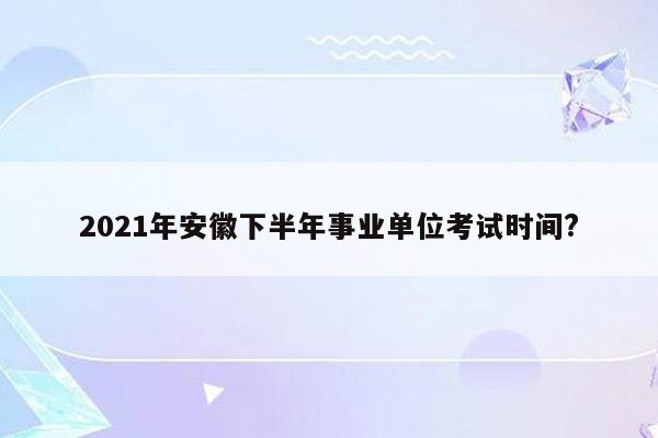 2021年安徽下半年事业单位考试时间?