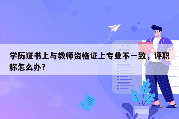 学历证书上与教师资格证上专业不一致，评职称怎么办?