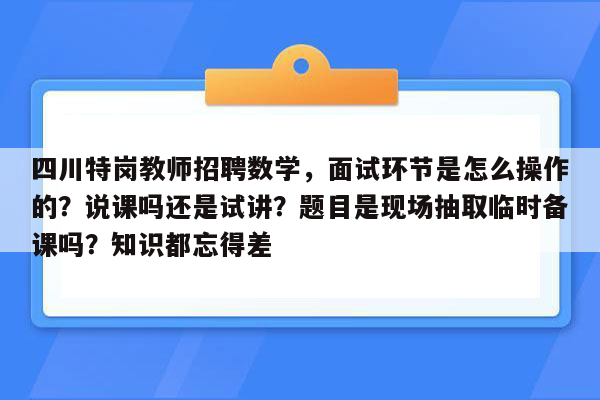 四川特岗教师招聘数学，面试环节是怎么操作的？说课吗还是试讲？题目是现场抽取临时备课吗？知识都忘得差