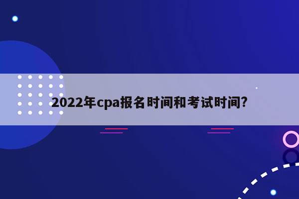 2022年cpa报名时间和考试时间?