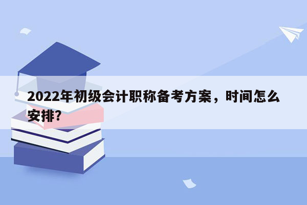 2022年初级会计职称备考方案，时间怎么安排？