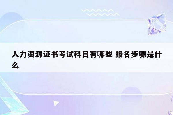 人力资源证书考试科目有哪些 报名步骤是什么