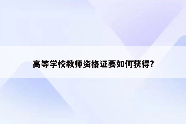 高等学校教师资格证要如何获得?