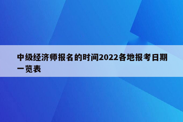 中级经济师报名的时间2022各地报考日期一览表