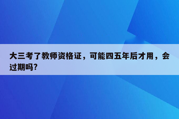 大三考了教师资格证，可能四五年后才用，会过期吗?