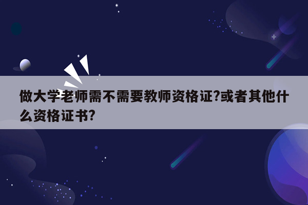 做大学老师需不需要教师资格证?或者其他什么资格证书?