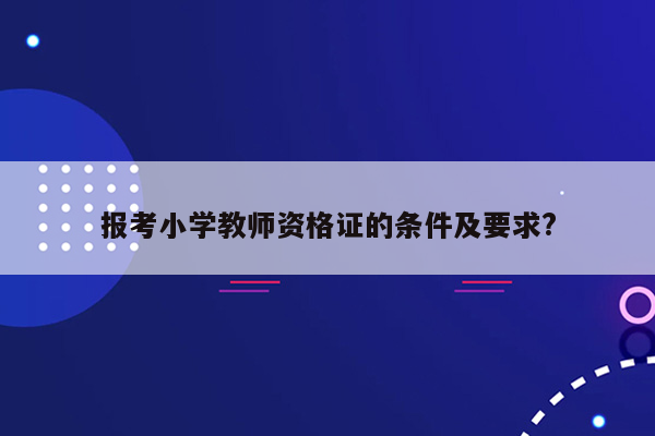 报考小学教师资格证的条件及要求?