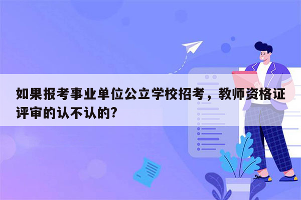 如果报考事业单位公立学校招考，教师资格证评审的认不认的?