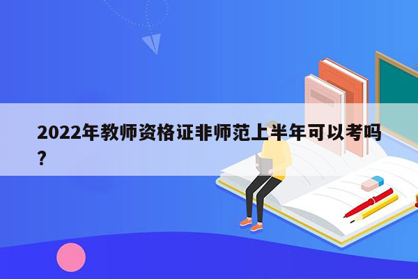 2022年教师资格证非师范上半年可以考吗?