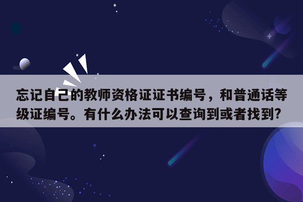 忘记自己的教师资格证证书编号，和普通话等级证编号。有什么办法可以查询到或者找到?