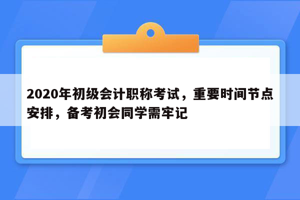 2020年初级会计职称考试，重要时间节点安排，备考初会同学需牢记