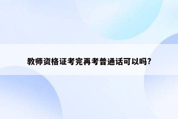 教师资格证考完再考普通话可以吗?